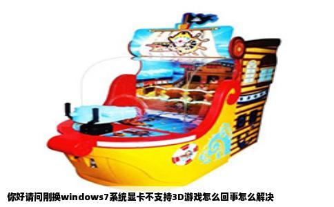 你好请问刚换windows7系统显卡不支持3D游戏怎么回事怎么解决