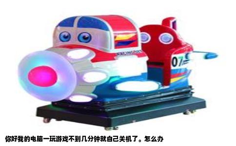 你好我的电脑一玩游戏不到几分钟就自己关机了。怎么办