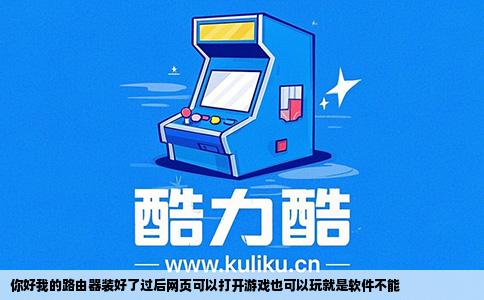 你好我的路由器装好了过后网页可以打开游戏也可以玩就是软件不能