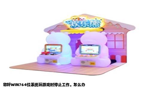 您好WIN764位系统玩游戏时停止工作。怎么办