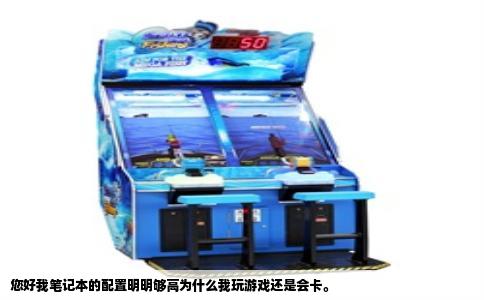 您好我笔记本的配置明明够高为什么我玩游戏还是会卡。