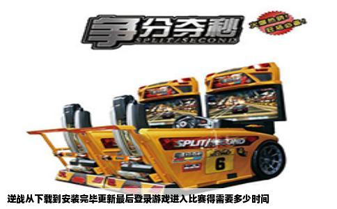 逆战从下载到安装完毕更新最后登录游戏进入比赛得需要多少时间