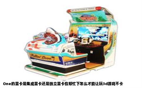 One的显卡是集成显卡还是独立显卡在帮忙下怎么才能让玩3d游戏不卡