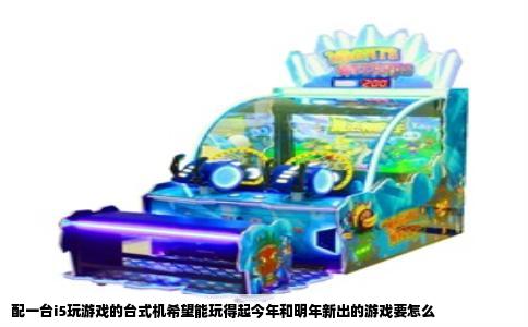 配一台i5玩游戏的台式机希望能玩得起今年和明年新出的游戏要怎么