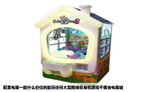 配置电脑一般什么价位的能玩任何大型网络和单机游戏不懂去电脑城