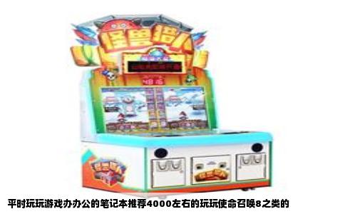平时玩玩游戏办办公的笔记本推荐4000左右的玩玩使命召唤8之类的