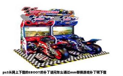 ps3从网上下载的EBOOT的补丁请问怎么通过mm替换游戏补丁呢下载