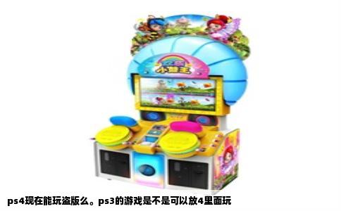 ps4现在能玩盗版么。ps3的游戏是不是可以放4里面玩