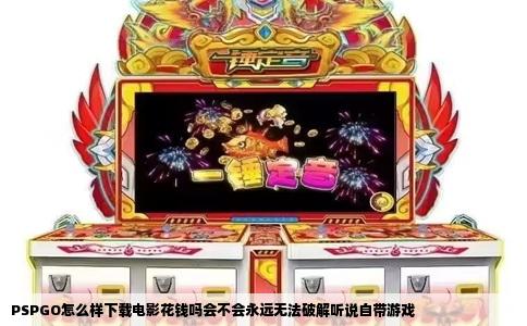 PSPGO怎么样下载电影花钱吗会不会永远无法破解听说自带游戏
