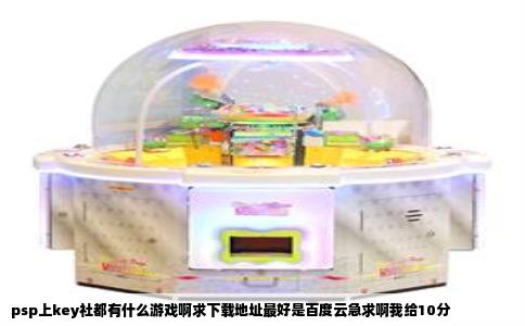 psp上key社都有什么游戏啊求下载地址最好是百度云急求啊我给10分