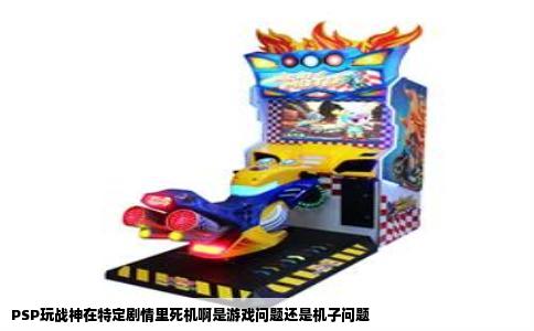 PSP玩战神在特定剧情里死机啊是游戏问题还是机子问题