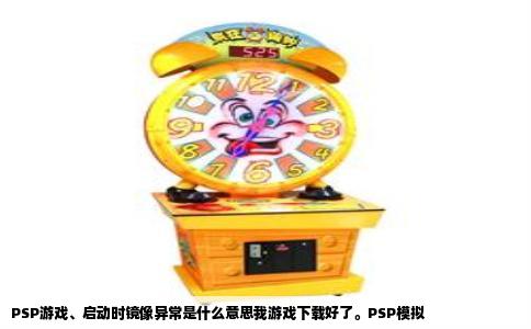 PSP游戏、启动时镜像异常是什么意思我游戏下载好了。PSP模拟