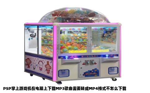 PSP掌上游戏机在电脑上下载MP3歌曲需要转成MP4格式不怎么下载