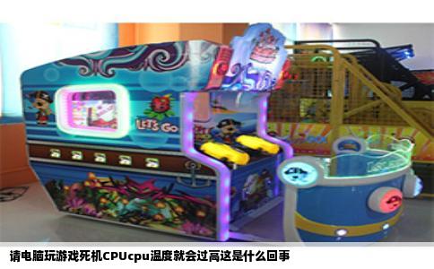 请电脑玩游戏死机CPUcpu温度就会过高这是什么回事