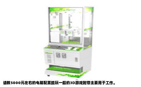 请教5000元左右的电脑配置能玩一般的3D游戏附带主要用于工作。