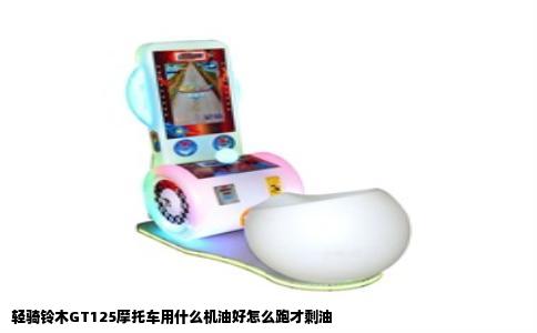 轻骑铃木GT125摩托车用什么机油好怎么跑才剩油