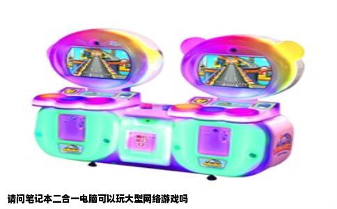 请问笔记本二合一电脑可以玩大型网络游戏吗