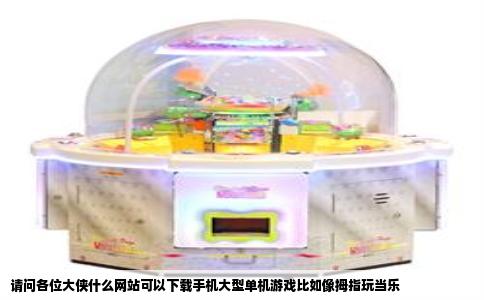 请问各位大侠什么网站可以下载手机大型单机游戏比如像拇指玩当乐