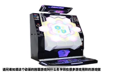 请问谁知道这个动画的韩国游戏叫什么名字现在很多游戏用别的游戏做