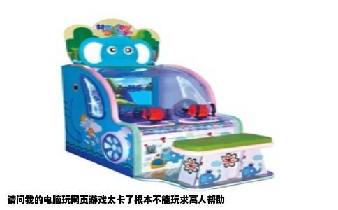 请问我的电脑玩网页游戏太卡了根本不能玩求高人帮助