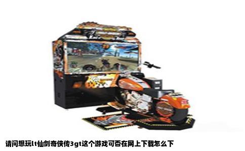 请问想玩lt仙剑奇侠传3gt这个游戏可否在网上下载怎么下