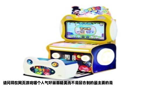 请问现在网页游戏哪个人气好画面精美而不是回合制的最主要的是