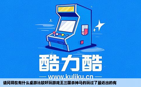 请问现在有什么桌游比较好玩游戏王三国杀神马的玩过了最近出的有