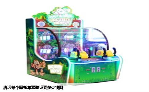 清远考个摩托车驾驶证要多少钱阿