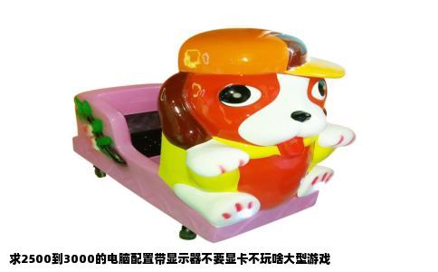 求2500到3000的电脑配置带显示器不要显卡不玩啥大型游戏