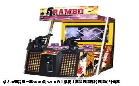 求大神帮我组一套3000到3200的主机我主要是直播游戏直播的时候要