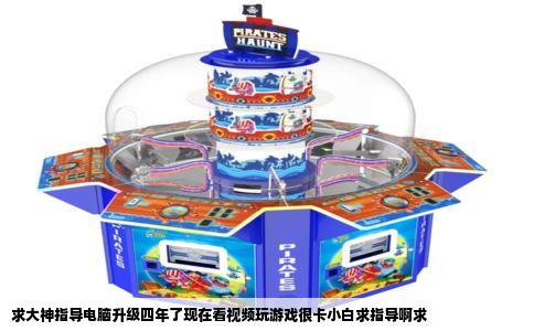 求大神指导电脑升级四年了现在看视频玩游戏很卡小白求指导啊求