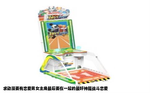 求动漫要有恋爱男女主角最后要在一起的最好神魔战斗恋爱