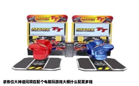 求各位大神请问现在配个电脑玩游戏大概什么配置多钱