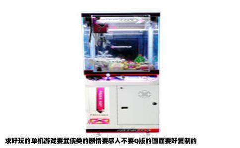 求好玩的单机游戏要武侠类的剧情要感人不要Q版的画面要好复制的