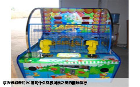 求火影忍者的PC游戏什么究极风暴之类的能玩就行