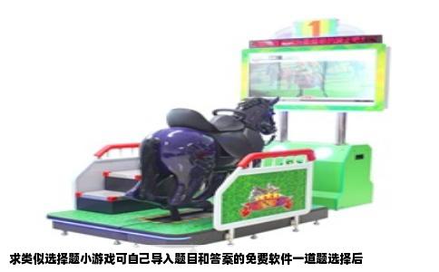 求类似选择题小游戏可自己导入题目和答案的免费软件一道题选择后