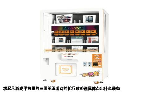 求起凡游戏平台里的三国英魂游戏的枪兵攻略说具体点出什么装备