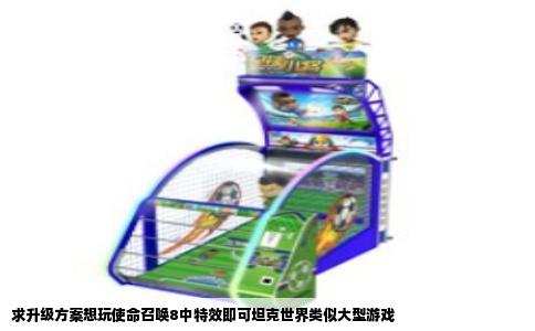 求升级方案想玩使命召唤8中特效即可坦克世界类似大型游戏