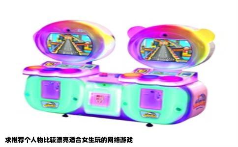 求推荐个人物比较漂亮适合女生玩的网络游戏