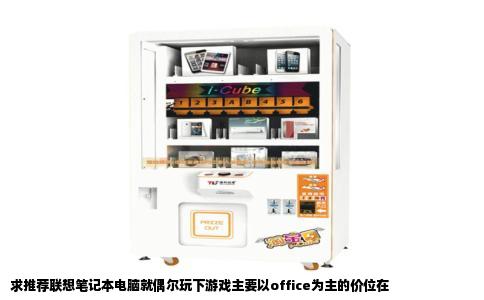 求推荐联想笔记本电脑就偶尔玩下游戏主要以office为主的价位在