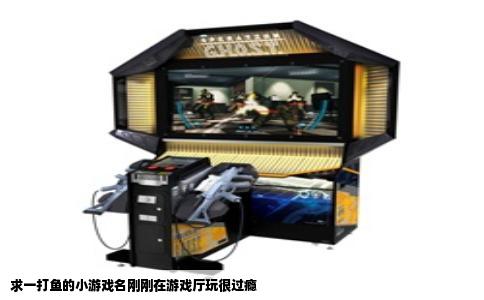 求一打鱼的小游戏名刚刚在游戏厅玩很过瘾