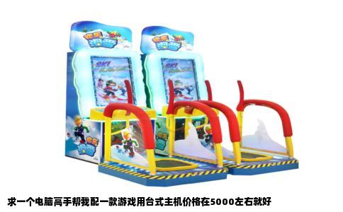 求一个电脑高手帮我配一款游戏用台式主机价格在5000左右就好