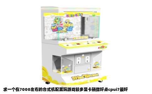 求一个在7000左右的台式机配置玩游戏较多显卡稍微好点cpui7最好