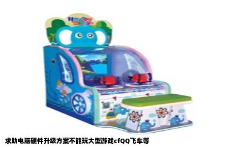 求助电脑硬件升级方案不能玩大型游戏cfQQ飞车等