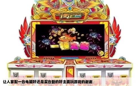 让人家配一台电脑好还是买台新的好主要玩游戏的谢谢