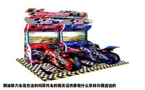 燃油助力车是合法的吗摩托车的相关证件都有什么怎样办理请说的