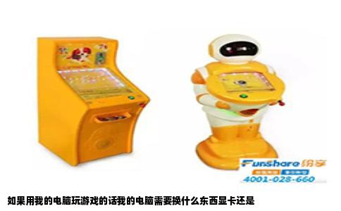 如果用我的电脑玩游戏的话我的电脑需要换什么东西显卡还是