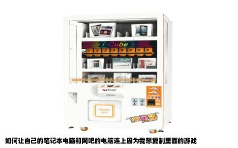 如何让自己的笔记本电脑和网吧的电脑连上因为我想复制里面的游戏