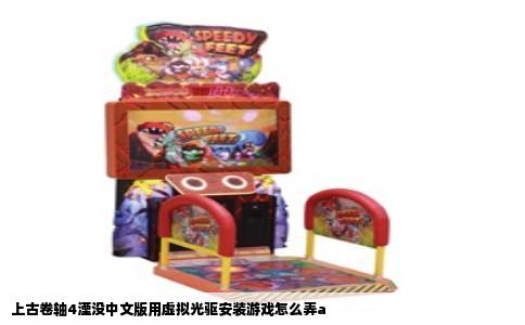 上古卷轴4湮没中文版用虚拟光驱安装游戏怎么弄a