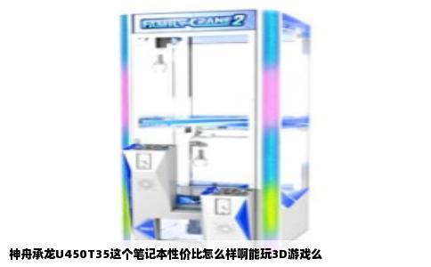 神舟承龙U450T35这个笔记本性价比怎么样啊能玩3D游戏么